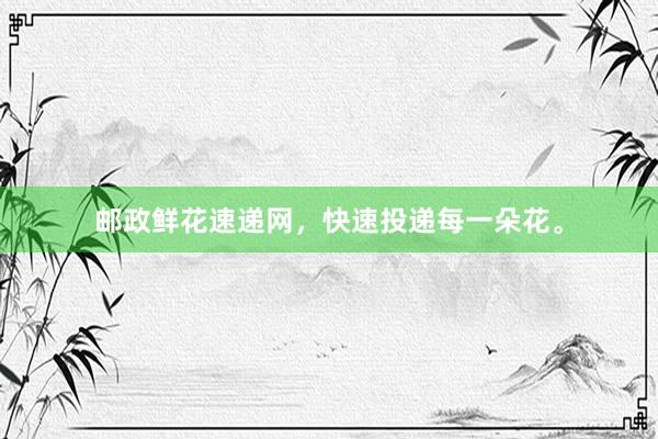 邮政鲜花速递网，快速投递每一朵花。