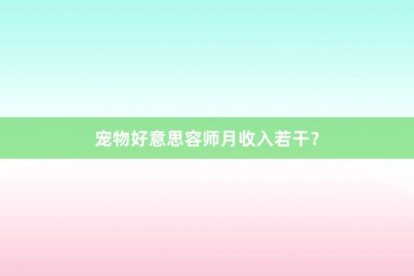宠物好意思容师月收入若干？