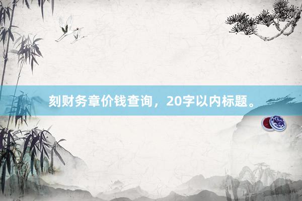 刻财务章价钱查询，20字以内标题。